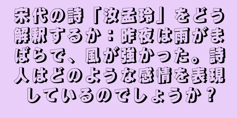 宋代の詩「汝孟玲」をどう解釈するか：昨夜は雨がまばらで、風が強かった。詩人はどのような感情を表現しているのでしょうか？