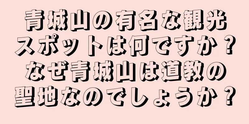 青城山の有名な観光スポットは何ですか？なぜ青城山は道教の聖地なのでしょうか？