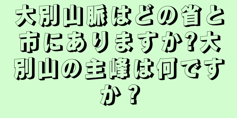 大別山脈はどの省と市にありますか?大別山の主峰は何ですか？
