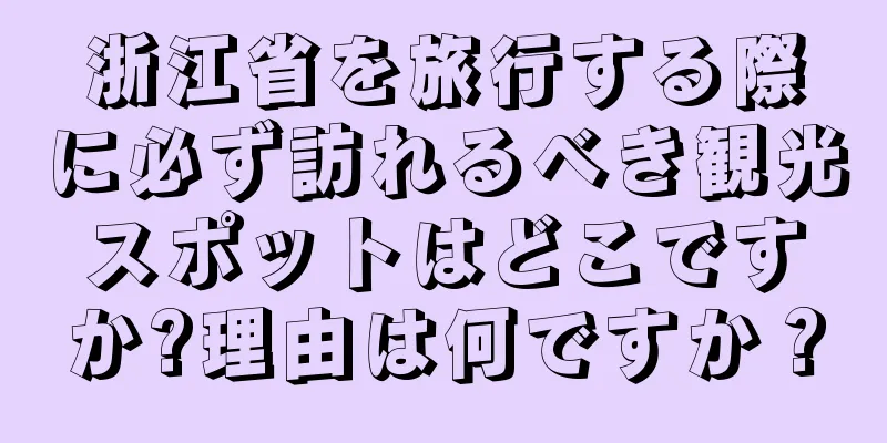 浙江省を旅行する際に必ず訪れるべき観光スポットはどこですか?理由は何ですか？