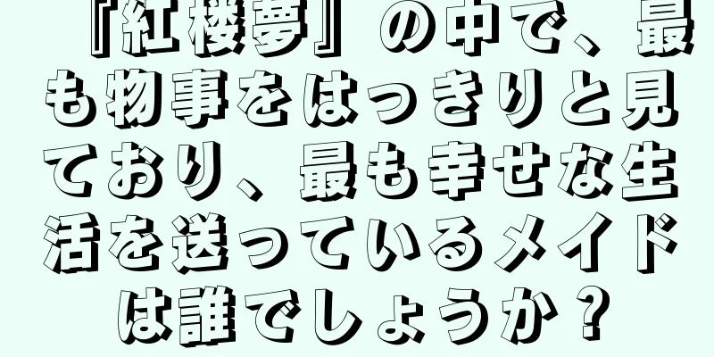 『紅楼夢』の中で、最も物事をはっきりと見ており、最も幸せな生活を送っているメイドは誰でしょうか？