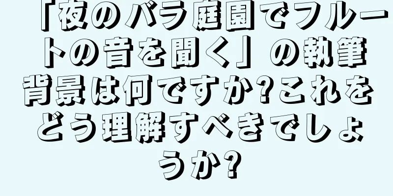 「夜のバラ庭園でフルートの音を聞く」の執筆背景は何ですか?これをどう理解すべきでしょうか?