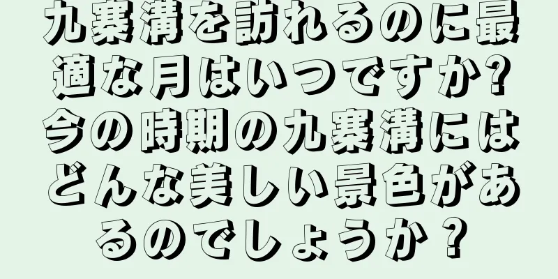 九寨溝を訪れるのに最適な月はいつですか?今の時期の九寨溝にはどんな美しい景色があるのでしょうか？