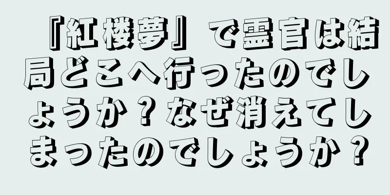 『紅楼夢』で霊官は結局どこへ行ったのでしょうか？なぜ消えてしまったのでしょうか？