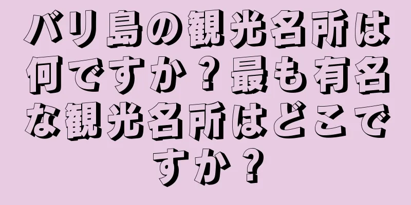 バリ島の観光名所は何ですか？最も有名な観光名所はどこですか？
