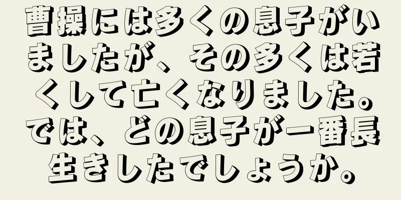 曹操には多くの息子がいましたが、その多くは若くして亡くなりました。では、どの息子が一番長生きしたでしょうか。