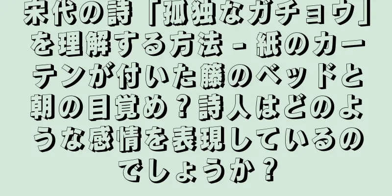 宋代の詩「孤独なガチョウ」を理解する方法 - 紙のカーテンが付いた籐のベッドと朝の目覚め？詩人はどのような感情を表現しているのでしょうか？