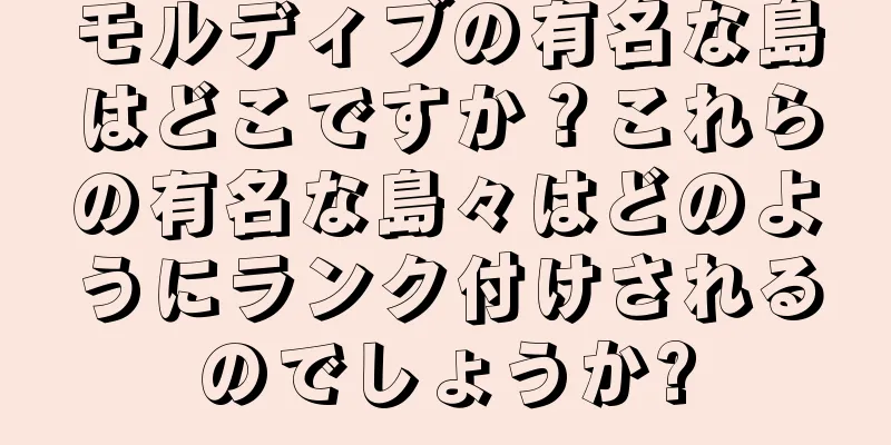 モルディブの有名な島はどこですか？これらの有名な島々はどのようにランク付けされるのでしょうか?