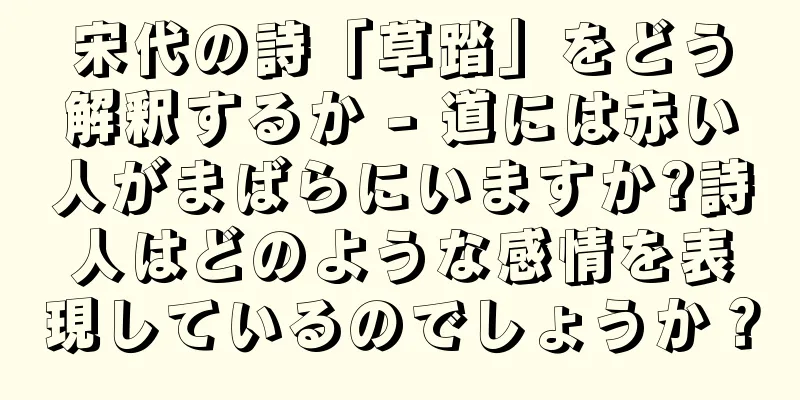 宋代の詩「草踏」をどう解釈するか - 道には赤い人がまばらにいますか?詩人はどのような感情を表現しているのでしょうか？