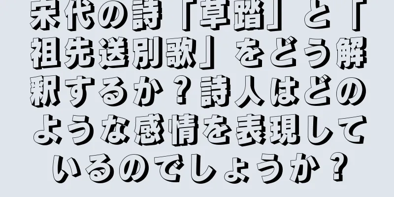 宋代の詩「草踏」と「祖先送別歌」をどう解釈するか？詩人はどのような感情を表現しているのでしょうか？