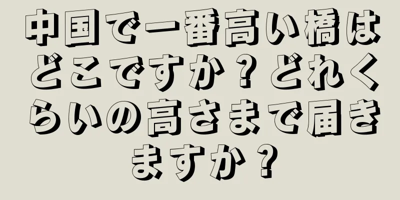 中国で一番高い橋はどこですか？どれくらいの高さまで届きますか？