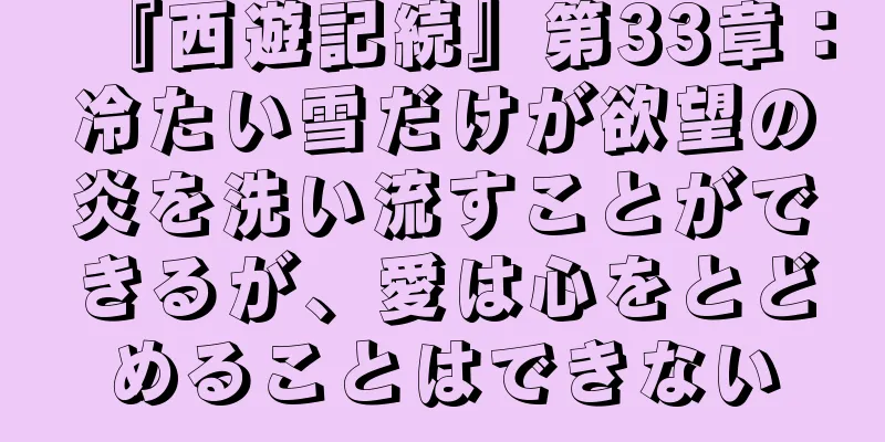 『西遊記続』第33章：冷たい雪だけが欲望の炎を洗い流すことができるが、愛は心をとどめることはできない