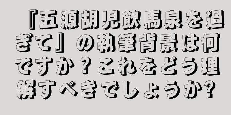 『五源胡児飲馬泉を過ぎて』の執筆背景は何ですか？これをどう理解すべきでしょうか?