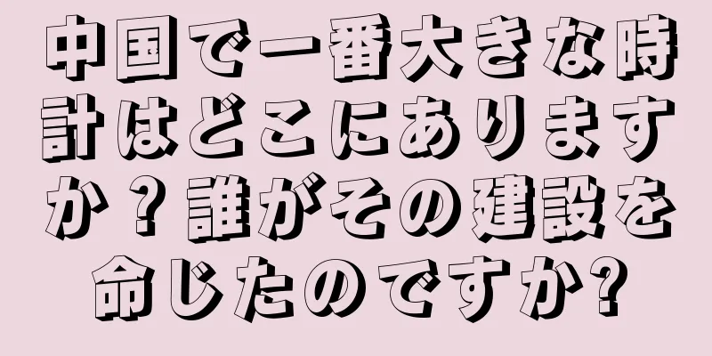 中国で一番大きな時計はどこにありますか？誰がその建設を命じたのですか?