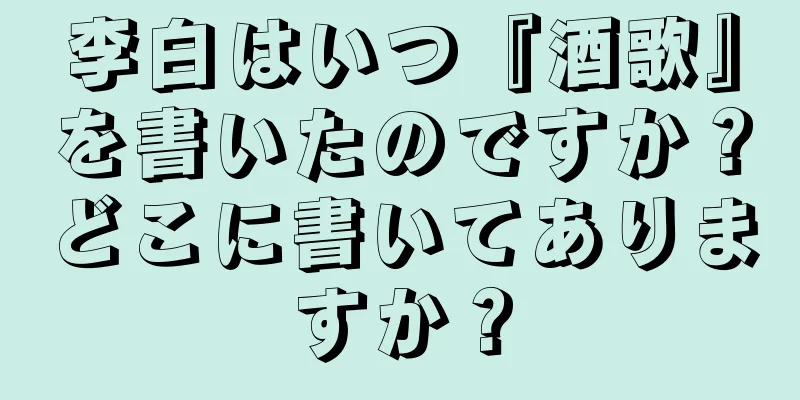 李白はいつ『酒歌』を書いたのですか？どこに書いてありますか？