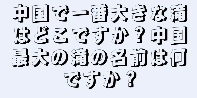 中国で一番大きな滝はどこですか？中国最大の滝の名前は何ですか？