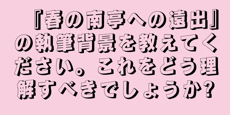 『春の南亭への遠出』の執筆背景を教えてください。これをどう理解すべきでしょうか?
