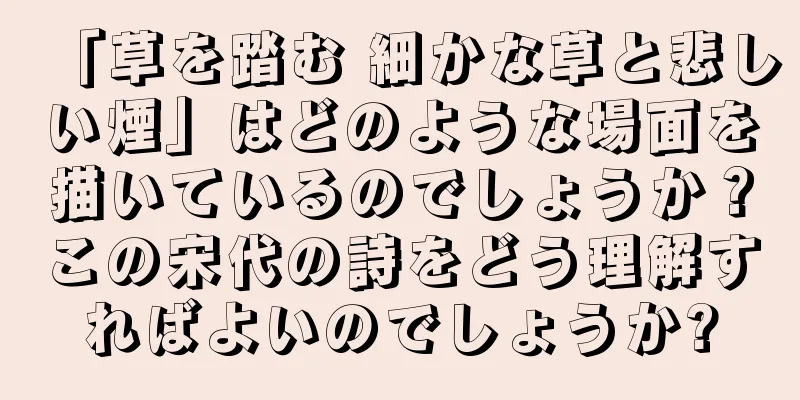 「草を踏む 細かな草と悲しい煙」はどのような場面を描いているのでしょうか？この宋代の詩をどう理解すればよいのでしょうか?