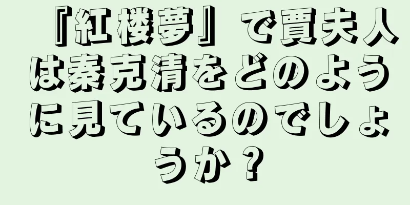 『紅楼夢』で賈夫人は秦克清をどのように見ているのでしょうか？