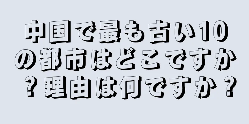 中国で最も古い10の都市はどこですか？理由は何ですか？