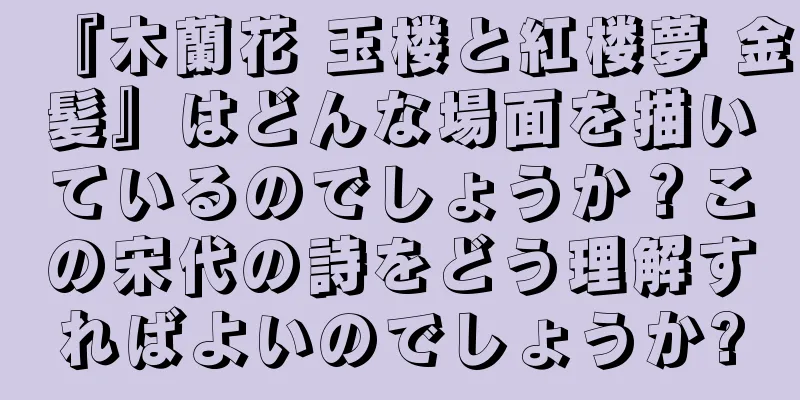 『木蘭花 玉楼と紅楼夢 金髪』はどんな場面を描いているのでしょうか？この宋代の詩をどう理解すればよいのでしょうか?