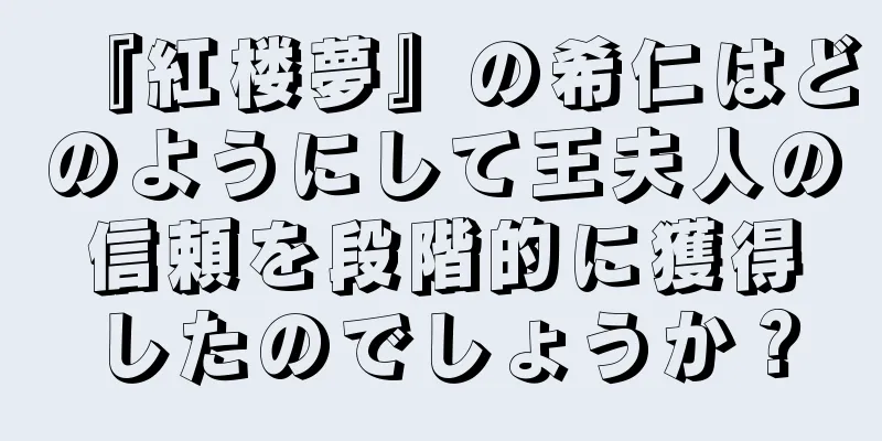 『紅楼夢』の希仁はどのようにして王夫人の信頼を段階的に獲得したのでしょうか？