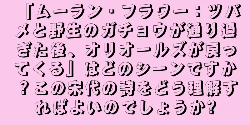 「ムーラン・フラワー：ツバメと野生のガチョウが通り過ぎた後、オリオールズが戻ってくる」はどのシーンですか？この宋代の詩をどう理解すればよいのでしょうか?