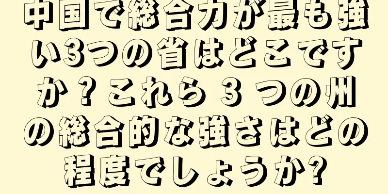 中国で総合力が最も強い3つの省はどこですか？これら 3 つの州の総合的な強さはどの程度でしょうか?