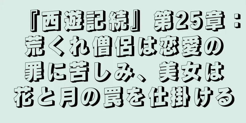 『西遊記続』第25章：荒くれ僧侶は恋愛の罪に苦しみ、美女は花と月の罠を仕掛ける