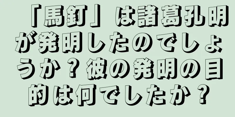 「馬釘」は諸葛孔明が発明したのでしょうか？彼の発明の目的は何でしたか？