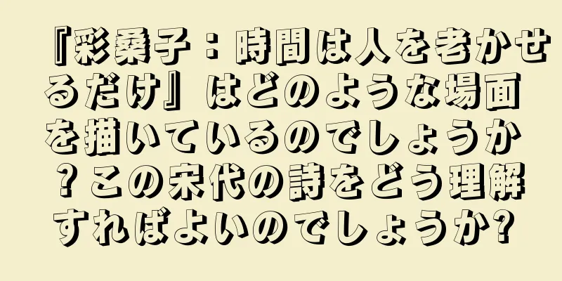 『彩桑子：時間は人を老かせるだけ』はどのような場面を描いているのでしょうか？この宋代の詩をどう理解すればよいのでしょうか?