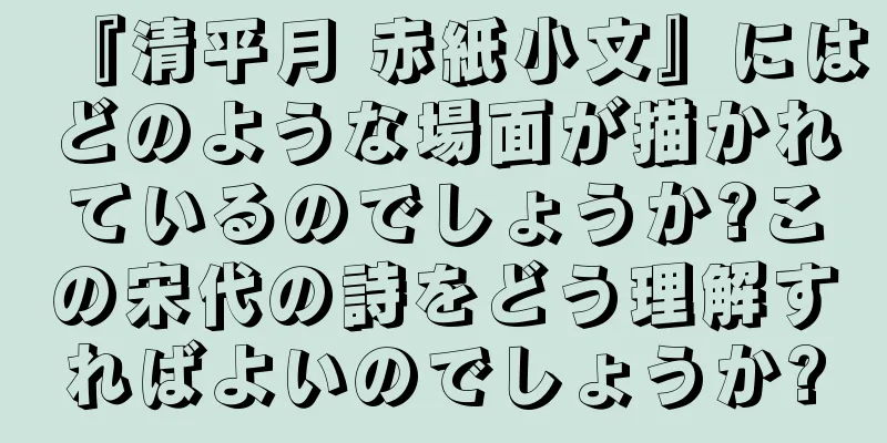 『清平月 赤紙小文』にはどのような場面が描かれているのでしょうか?この宋代の詩をどう理解すればよいのでしょうか?