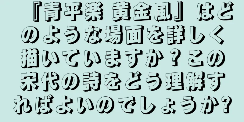 『青平楽 黄金風』はどのような場面を詳しく描いていますか？この宋代の詩をどう理解すればよいのでしょうか?
