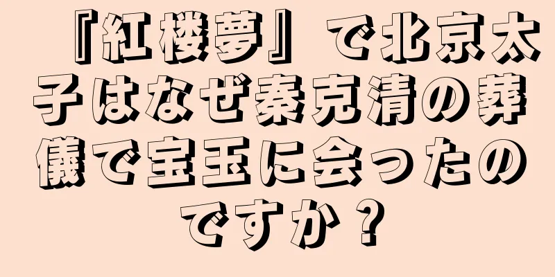 『紅楼夢』で北京太子はなぜ秦克清の葬儀で宝玉に会ったのですか？