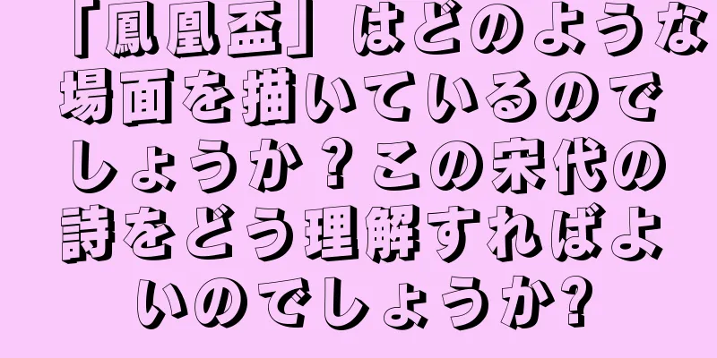 「鳳凰盃」はどのような場面を描いているのでしょうか？この宋代の詩をどう理解すればよいのでしょうか?