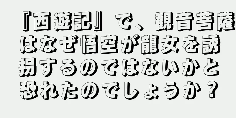『西遊記』で、観音菩薩はなぜ悟空が龍女を誘拐するのではないかと恐れたのでしょうか？