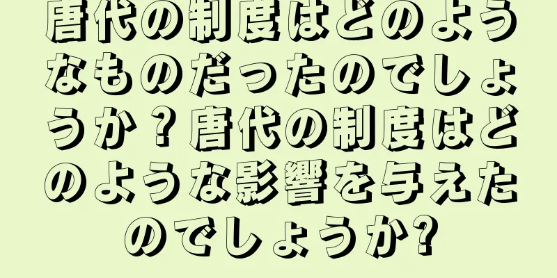 唐代の制度はどのようなものだったのでしょうか？唐代の制度はどのような影響を与えたのでしょうか?