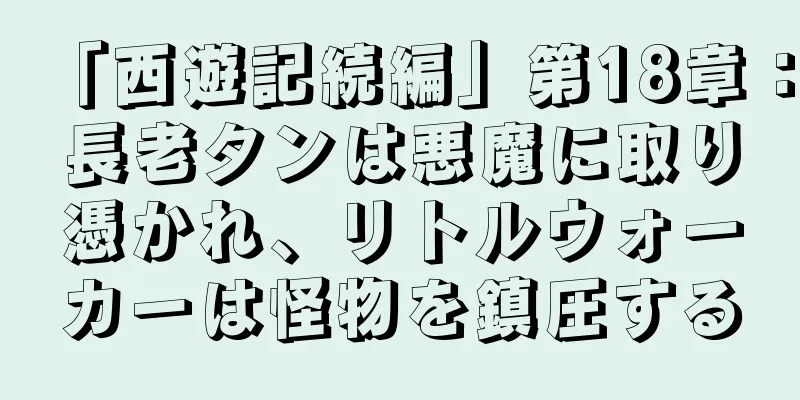 「西遊記続編」第18章：長老タンは悪魔に取り憑かれ、リトルウォーカーは怪物を鎮圧する