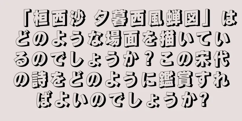 「桓西沙 夕暮西風蝉図」はどのような場面を描いているのでしょうか？この宋代の詩をどのように鑑賞すればよいのでしょうか?