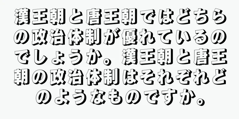 漢王朝と唐王朝ではどちらの政治体制が優れているのでしょうか。漢王朝と唐王朝の政治体制はそれぞれどのようなものですか。