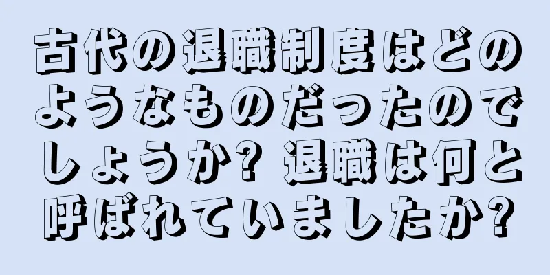 古代の退職制度はどのようなものだったのでしょうか? 退職は何と呼ばれていましたか?