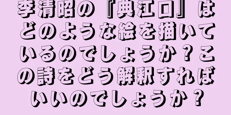 李清昭の『典江口』はどのような絵を描いているのでしょうか？この詩をどう解釈すればいいのでしょうか？