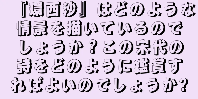 『環西沙』はどのような情景を描いているのでしょうか？この宋代の詩をどのように鑑賞すればよいのでしょうか?