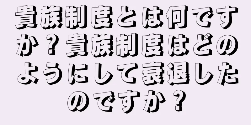 貴族制度とは何ですか？貴族制度はどのようにして衰退したのですか？