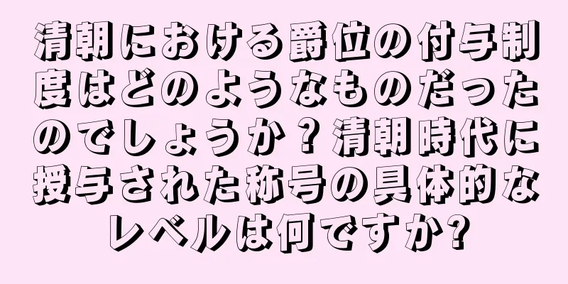 清朝における爵位の付与制度はどのようなものだったのでしょうか？清朝時代に授与された称号の具体的なレベルは何ですか?