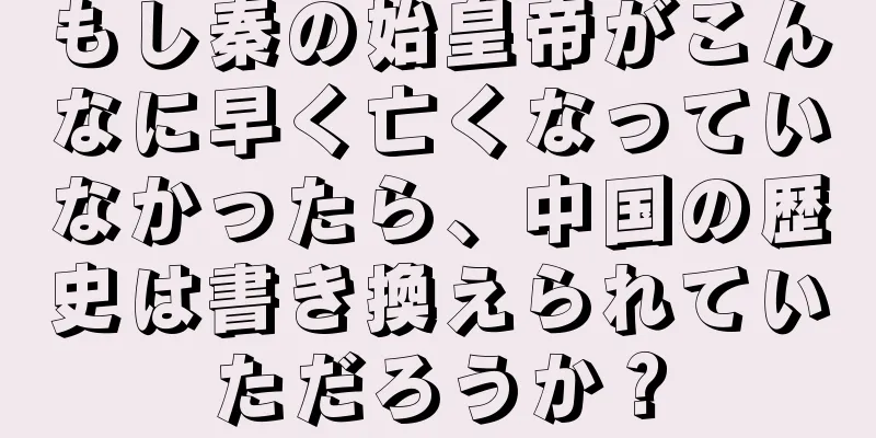 もし秦の始皇帝がこんなに早く亡くなっていなかったら、中国の歴史は書き換えられていただろうか？
