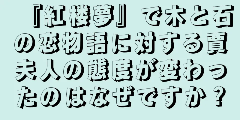 『紅楼夢』で木と石の恋物語に対する賈夫人の態度が変わったのはなぜですか？