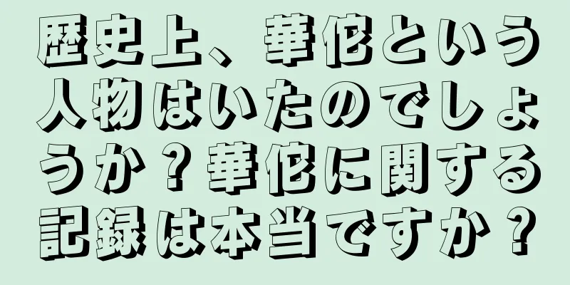 歴史上、華佗という人物はいたのでしょうか？華佗に関する記録は本当ですか？