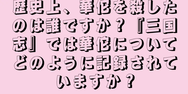 歴史上、華佗を殺したのは誰ですか？『三国志』では華佗についてどのように記録されていますか？