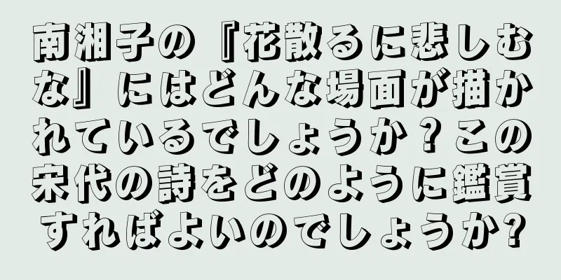 南湘子の『花散るに悲しむな』にはどんな場面が描かれているでしょうか？この宋代の詩をどのように鑑賞すればよいのでしょうか?